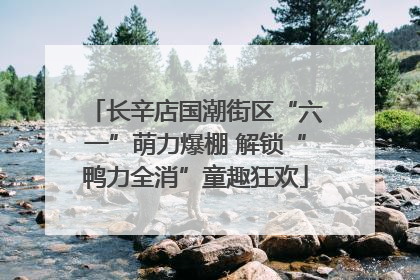 长辛店国潮街区“六一”萌力爆棚 解锁“鸭力全消”童趣狂欢